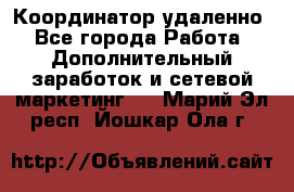 Координатор удаленно - Все города Работа » Дополнительный заработок и сетевой маркетинг   . Марий Эл респ.,Йошкар-Ола г.